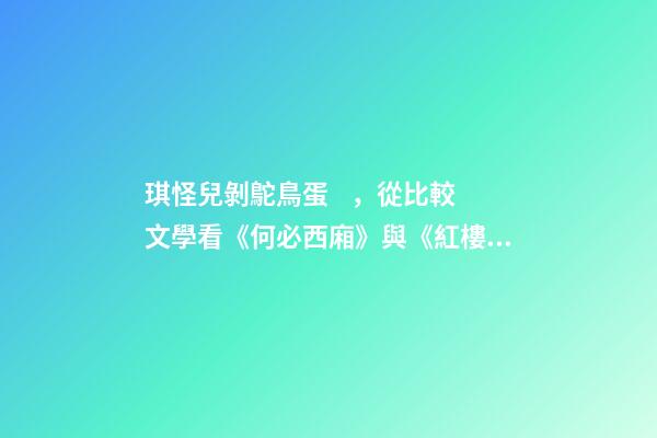 琪怪兒剝鴕鳥蛋，從比較文學看《何必西廂》與《紅樓夢》的關系-第1張-觀點-玄機派